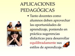 APLICACIONES PEDAGÓGICAS Tanto docentes como alumnos deben aprovechar las oportunidades de aprendizaje, poniendo en práctica sugerencias didácticas para desarrollar  equilibradamente  sus estilos de aprendizaje. 