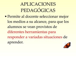 APLICACIONES PEDAGÓGICAS Permite al docente seleccionar mejor los medios a su alcance, para que los alumnos se vean provistos de  diferentes herramientas para responder a variadas situaciones  de aprender. 