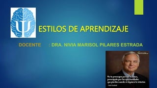 ESTILOS DE APRENDIZAJE
DOCENTE : DRA. NIVIA MARISOL PILARES ESTRADA
 