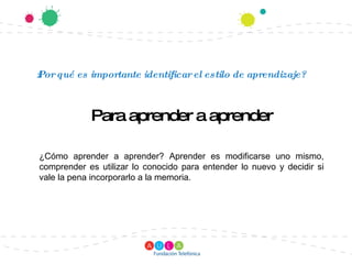 ¿Por qué es importante identificar el estilo de aprendizaje? Para aprender a aprender ¿Cómo aprender a aprender? Aprender es modificarse uno mismo, comprender es utilizar lo conocido para entender lo nuevo y decidir si vale la pena incorporarlo a la memoria. 