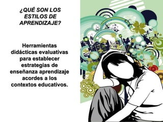 ¿QUÉ SON LOS
ESTILOS DE
APRENDIZAJE?
Herramientas
didácticas evaluativas
para establecer
estrategias de
enseñanza aprendizaje
acordes a los
contextos educativos.
 