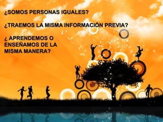 ¿SOMOS PERSONAS IGUALES?
¿TRAEMOS LA MISMA INFORMACIÓN PREVIA?
¿ APRENDEMOS O
ENSEÑAMOS DE LA
MISMA MANERA?
 