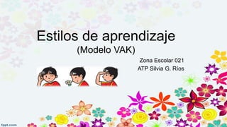 Estilos de aprendizaje
(Modelo VAK)
Zona Escolar 021
ATP Silvia G. Ríos
 