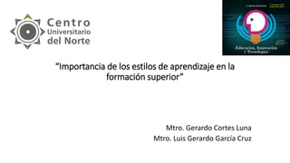 Mtro. Gerardo Cortes Luna
Mtro. Luis Gerardo García Cruz
“Importancia de los estilos de aprendizaje en la
formación superior”
 