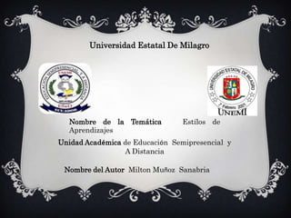 Universidad Estatal De Milagro




  Nombre de la Temática          Estilos de
  Aprendizajes
Unidad Académica de Educación Semipresencial y
                 A Distancia

 Nombre del Autor Milton Muñoz Sanabria
 