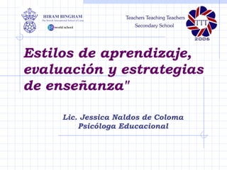 Estilos de aprendizaje,    evaluación y estrategias de enseñanza&quot; Lic. Jessica Naldos de Coloma Psicóloga Educacional HIRAM BINGHAM The British International School of Lima 