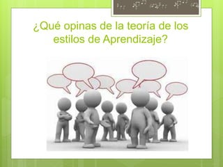 ¿Qué opinas de la teoría de los
estilos de Aprendizaje?
 