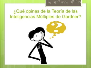 ¿Qué opinas de la Teoría de las
Inteligencias Múltiples de Gardner?
 