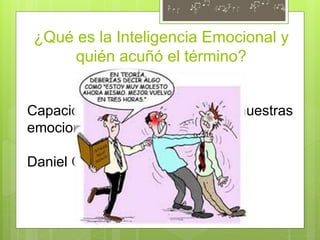 ¿Qué es la Inteligencia Emocional y
quién acuñó el término?
Capacidad de comprender nuestras
emociones y las de los demás.
Daniel Goleman
 