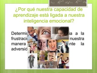 ¿Por qué nuestra capacidad de
aprendizaje está ligada a nuestra
inteligencia emocional?
Determina nuestra resistencia a la
frustración, a la confusión o nuestra
manera de reaccionar ante la
adversidad.
 