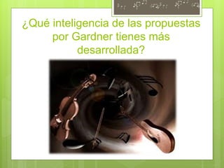 ¿Qué inteligencia de las propuestas
por Gardner tienes más
desarrollada?
 