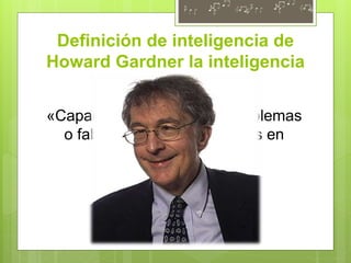 Definición de inteligencia de
Howard Gardner la inteligencia
«Capacidad para resolver problemas
o fabricar productos valiosos en
nuestra cultura».
 