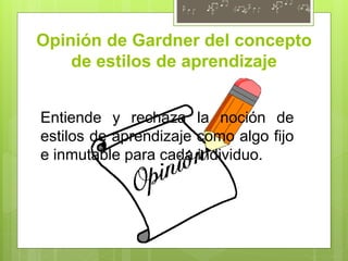 Opinión de Gardner del concepto
de estilos de aprendizaje
Entiende y rechaza la noción de
estilos de aprendizaje como algo fijo
e inmutable para cada individuo.
 