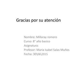Gracias por su atención
Nombre: Millaray romero
Curso: 8° año basico
Asignatura:
Profesor: Maria Isabel Salas Muños
Fecha: 30062015
 