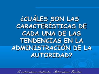 No matriculamos estudiantes, Matriculamos FamiliasNo matriculamos estudiantes, Matriculamos Familias
¿¿CUÁLES SON LASCUÁLES SON LAS
CARACTERÍSTICAS DECARACTERÍSTICAS DE
CADA UNA DE LASCADA UNA DE LAS
TENDENCIAS EN LATENDENCIAS EN LA
ADMINISTRACIÓN DE LAADMINISTRACIÓN DE LA
AUTORIDAD?AUTORIDAD?
 