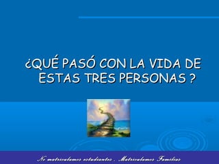 No matriculamos estudiantes , Matriculamos FamiliasNo matriculamos estudiantes , Matriculamos Familias
¿QUÉ PASÓ CON LA VIDA DE¿QUÉ PASÓ CON LA VIDA DE
ESTAS TRES PERSONAS ?ESTAS TRES PERSONAS ?
 