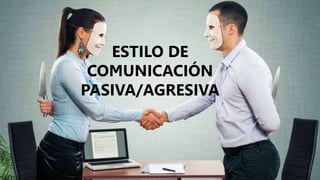 ESTILO DE
COMUNICACIÓN
PASIVA/AGRESIVA
 