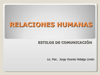 RELACIONES HUMANAS  ESTILOS DE COMUNICACIÓN Lic. Psic.  Jorge Vicente Hidalgo Limón 