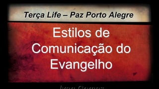 Terça Life – Paz Porto Alegre
Estilos de
Comunicação do
Evangelho
 