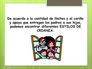 De acuerdo a la cantidad de límites y el cariño
y apoyo que entregan los padres a sus hijos,
podemos encontrar diferentes ESTILOS DE
CRIANZA.
 