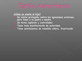 ¿Cómo se siente el hijo?
 Se siente protegido contra las agresiones externas,
pero teme a su padre o madre.
 Se torna vigilante y controlador.
 Teme toda manifestación de autoridad.
 Tiene sentimientos de rebeldía cólera, frustración.
 
