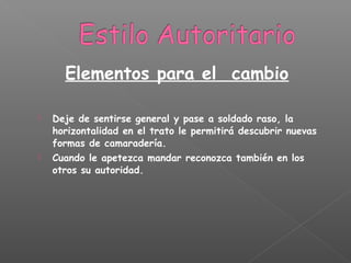  Deje de sentirse general y pase a soldado raso, la
horizontalidad en el trato le permitirá descubrir nuevas
formas de camaradería.
 Cuando le apetezca mandar reconozca también en los
otros su autoridad.
Elementos para el cambio
 