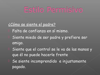 ¿Cómo se siente el padre?
 Falta de confianza en sí mismo.
 Siente miedo de ser padre y prefiere ser
amigo.
 Siente que el control se le va de las manos y
que él no puede hacerle frente
 Se siente incomprendido e injustamente
pagado.
 