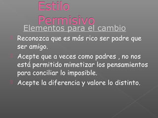  Reconozca que es más rico ser padre que
ser amigo.
 Acepte que a veces como padres , no nos
está permitido mimetizar los pensamientos
para conciliar lo imposible.
 Acepte la diferencia y valore lo distinto.
Elementos para el cambio
 