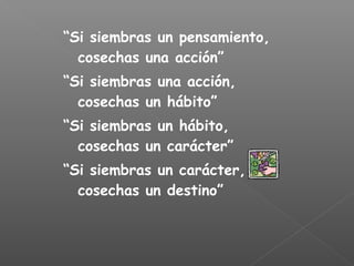 “Si siembras un pensamiento,
cosechas una acción”
“Si siembras una acción,
cosechas un hábito”
“Si siembras un hábito,
cosechas un carácter”
“Si siembras un carácter,
cosechas un destino”
 