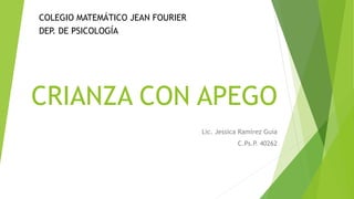 CRIANZA CON APEGO
Lic. Jessica Ramírez Guía
C.Ps.P. 40262
COLEGIO MATEMÁTICO JEAN FOURIER
DEP. DE PSICOLOGÍA
 
