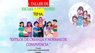 1. TALLER DE
ESCUELA DE PADRES
TEMA:
“ESTILOS DE CRIANZA Y NORMAS DE
CONVIVENCIA ”
Ponente:
LILIANYESSICACANAZAPACORI
psicologa
 