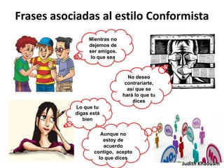 Frases asociadas al estilo Conformista
                Mientras no
                dejemos de
                ser amigos.
                 lo que sea



                                No deseo
                               contrariarte,
                                así que se
                              hará lo que tu
                                  dices
           Lo que tu
           digas está
              bien

                     Aunque no
                      estoy de
                      acuerdo
                  contigo, acepto
                    lo que dices
                                               Judith Khaouam
 