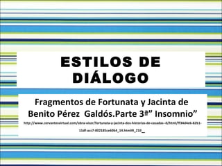ESTILOS DE
DIÁLOGO
Fragmentos de Fortunata y Jacinta de
Benito Pérez Galdós.Parte 3ª” Insomnio”
http://www.cervantesvirtual.com/obra-visor/fortunata-y-jacinta-dos-historias-de-casadas--0/html/ff34d4e6-82b1-
11df-acc7-002185ce6064_14.html#I_210_
 