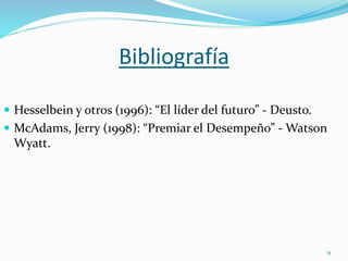 Bibliografía
 Hesselbein y otros (1996): “El líder del futuro” - Deusto.
 McAdams, Jerry (1998): “Premiar el Desempeño” - Watson
Wyatt.
11
 