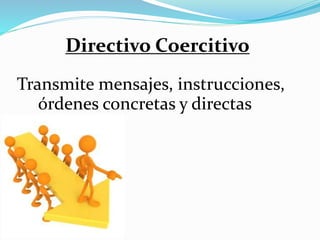 Transmite mensajes, instrucciones,
órdenes concretas y directas
Directivo Coercitivo
 
