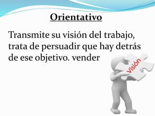 Transmite su visión del trabajo,
trata de persuadir que hay detrás
de ese objetivo. vender
Orientativo
 