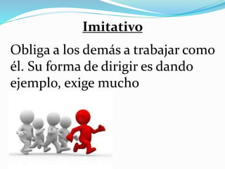 Obliga a los demás a trabajar como
él. Su forma de dirigir es dando
ejemplo, exige mucho
Imitativo
 