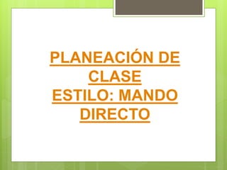 PLANEACIÓN DE
CLASE
ESTILO: MANDO
DIRECTO
 