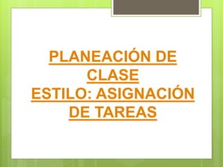 PLANEACIÓN DE
CLASE
ESTILO: ASIGNACIÓN
DE TAREAS
 