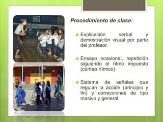 Procedimiento de clase:
 Explicación verbal y
demostración visual por parte
del profesor.
 Ensayo ocasional, repetición
siguiendo el ritmo impuesto
(conteo rítmico)
 Sistema de señales que
regulan la acción (principio y
fin) y correcciones de tipo
masivo y general
 