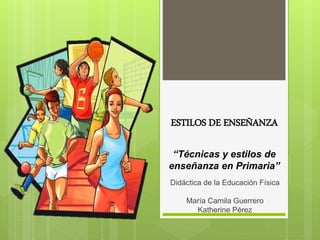 ESTILOS DE ENSEÑANZA
“Técnicas y estilos de
enseñanza en Primaria”
Didáctica de la Educación Física
María Camila Guerrero
Katherine Pérez
 