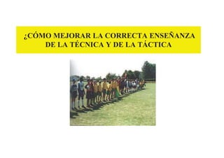 ¿CÓMO MEJORAR LA CORRECTA ENSEÑANZA
DE LA TÉCNICA Y DE LA TÁCTICA
 