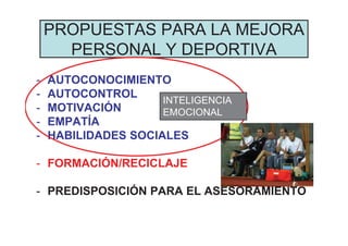 PROPUESTAS PARA LA MEJORA
PERSONAL Y DEPORTIVA
- AUTOCONOCIMIENTO
- AUTOCONTROL
- MOTIVACIÓN
- EMPATÍA
- HABILIDADES SOCIALES
- FORMACIÓN/RECICLAJE
- PREDISPOSICIÓN PARA EL ASESORAMIENTO
INTELIGENCIA
EMOCIONAL
 
