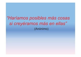 “Haríamos posibles más cosas
si creyéramos más en ellas”
(Anónimo)
 