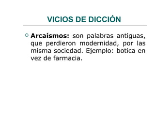 VICIOS DE DICCIÓN
   Arcaísmos: son palabras antiguas,
    que perdieron modernidad, por las
    misma sociedad. Ejemplo: botica en
    vez de farmacia.
 