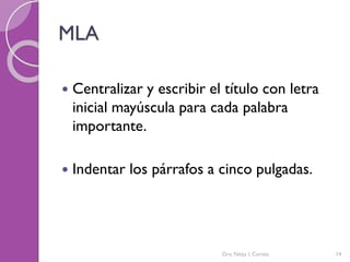 MLA
 Centralizar y escribir el título con letra
inicial mayúscula para cada palabra
importante.
 Indentar los párrafos a cinco pulgadas.
Dra. Nitza I. Cortés 14
 