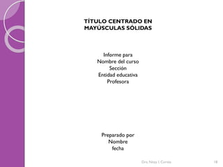 Dra. Nitza I. Cortés 18
TÍTULO CENTRADO EN
MAYÚSCULAS SÓLIDAS
Informe para
Nombre del curso
Sección
Entidad educativa
Profesora
Preparado por
Nombre
fecha
 
