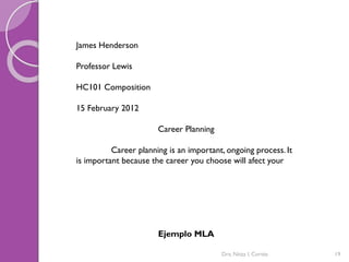 Dra. Nitza I. Cortés 19
James Henderson
Professor Lewis
HC101 Composition
15 February 2012
Career Planning
Career planning is an important, ongoing process. It
is important because the career you choose will afect your
Ejemplo MLA
 