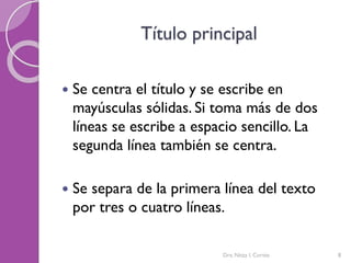 Título principal
 Se centra el título y se escribe en
mayúsculas sólidas. Si toma más de dos
líneas se escribe a espacio sencillo. La
segunda línea también se centra.
 Se separa de la primera línea del texto
por tres o cuatro líneas.
8Dra. Nitza I. Cortés
 