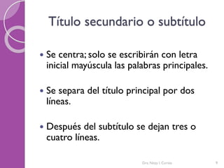 Título secundario o subtítulo
 Se centra; solo se escribirán con letra
inicial mayúscula las palabras principales.
 Se separa del título principal por dos
líneas.
 Después del subtítulo se dejan tres o
cuatro líneas.
9Dra. Nitza I. Cortés
 